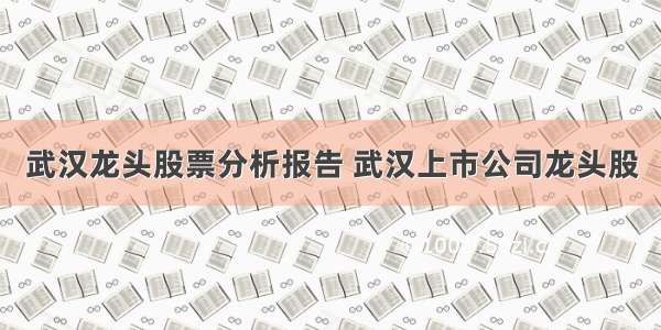 武汉龙头股票分析报告 武汉上市公司龙头股