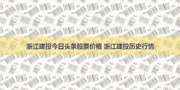 浙江建投今日头条股票价格 浙江建投历史行情