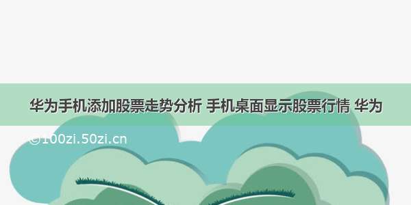 华为手机添加股票走势分析 手机桌面显示股票行情 华为