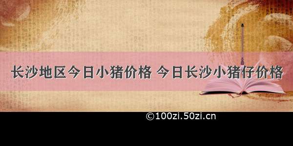 长沙地区今日小猪价格 今日长沙小猪仔价格