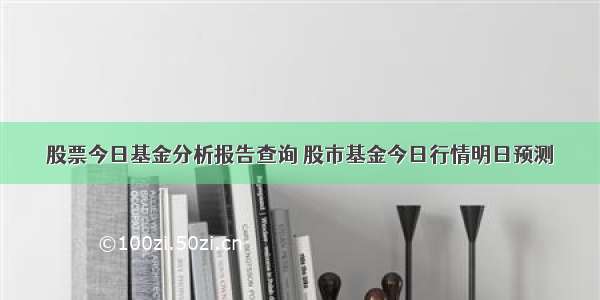 股票今日基金分析报告查询 股市基金今日行情明日预测