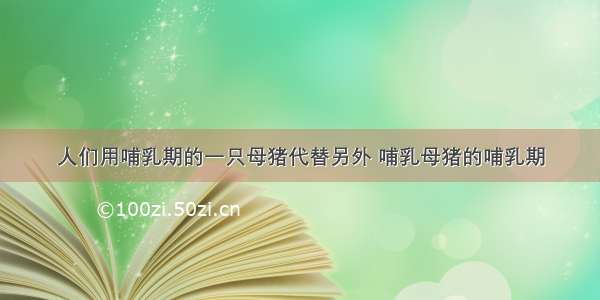 人们用哺乳期的一只母猪代替另外 哺乳母猪的哺乳期