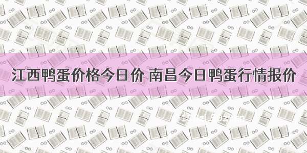 江西鸭蛋价格今日价 南昌今日鸭蛋行情报价