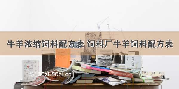 牛羊浓缩饲料配方表 饲料厂牛羊饲料配方表