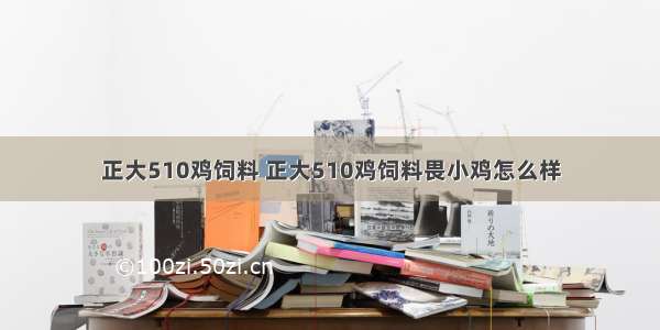 正大510鸡饲料 正大510鸡饲料畏小鸡怎么样