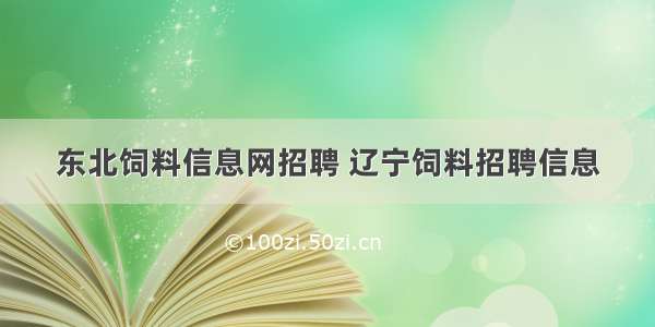 东北饲料信息网招聘 辽宁饲料招聘信息