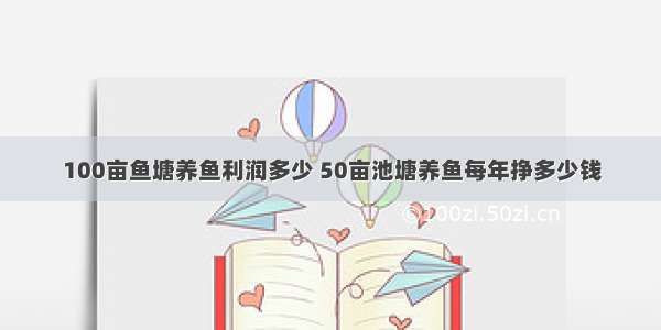 100亩鱼塘养鱼利润多少 50亩池塘养鱼每年挣多少钱