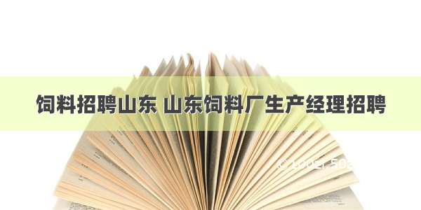 饲料招聘山东 山东饲料厂生产经理招聘