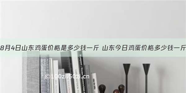 8月4日山东鸡蛋价格是多少钱一斤 山东今日鸡蛋价格多少钱一斤