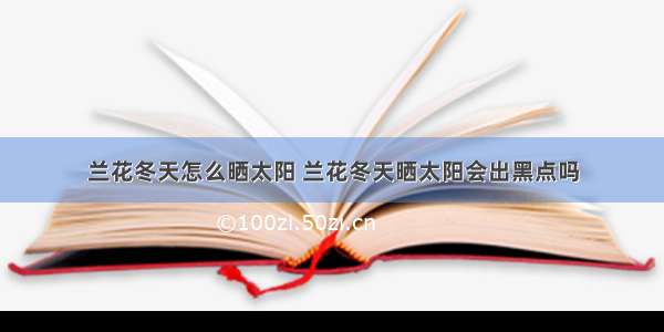 兰花冬天怎么晒太阳 兰花冬天晒太阳会出黑点吗