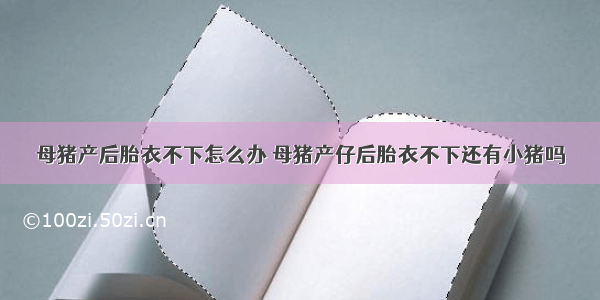 母猪产后胎衣不下怎么办 母猪产仔后胎衣不下还有小猪吗