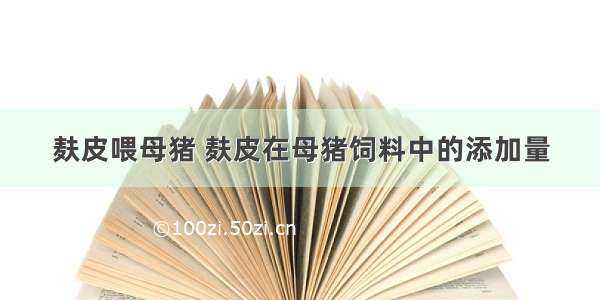 麸皮喂母猪 麸皮在母猪饲料中的添加量