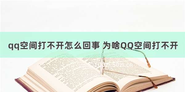 qq空间打不开怎么回事 为啥QQ空间打不开