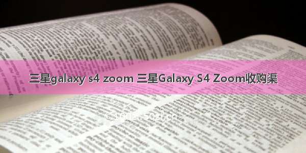 三星galaxy s4 zoom 三星Galaxy S4 Zoom收购渠
