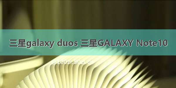 三星galaxy duos 三星GALAXY Note10