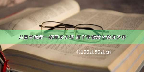 儿童学编程一般要多少钱 孩子学编程大概多少钱