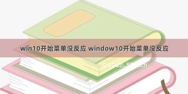 win10开始菜单没反应 window10开始菜单没反应