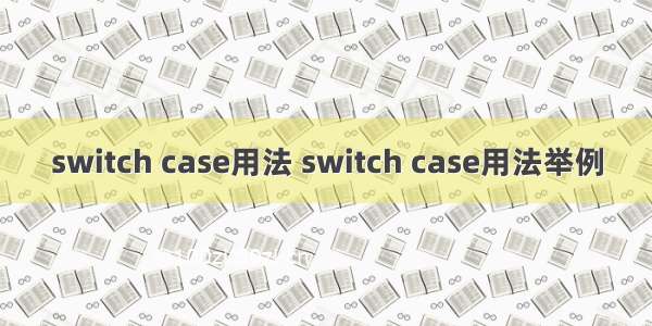 switch case用法 switch case用法举例