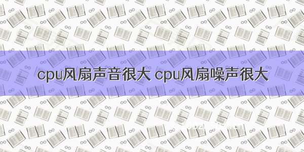 cpu风扇声音很大 cpu风扇噪声很大