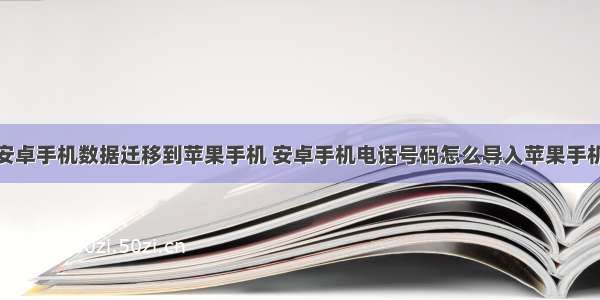 安卓手机数据迁移到苹果手机 安卓手机电话号码怎么导入苹果手机