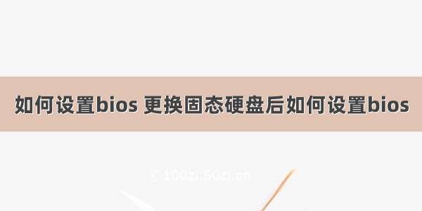 如何设置bios 更换固态硬盘后如何设置bios