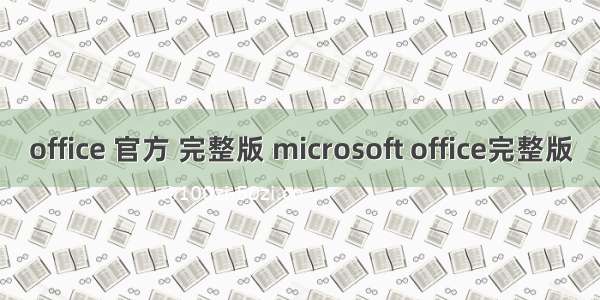 office 官方 完整版 microsoft office完整版