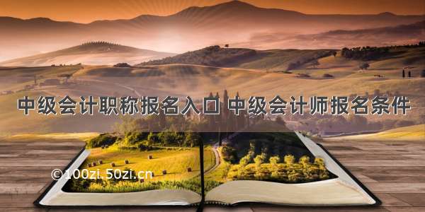 中级会计职称报名入口 中级会计师报名条件