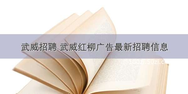 武威招聘 武威红柳广告最新招聘信息