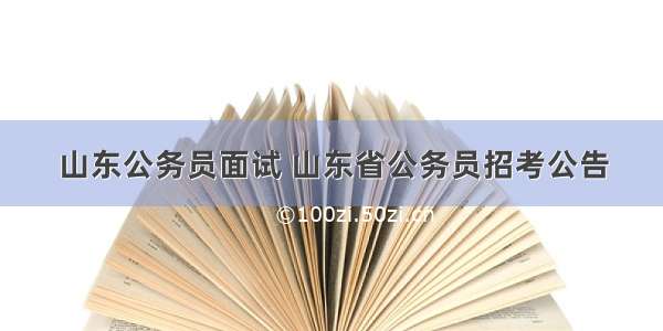 山东公务员面试 山东省公务员招考公告