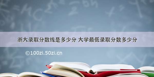 浙大录取分数线是多少分 大学最低录取分数多少分