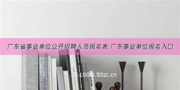 广东省事业单位公开招聘人员报名表 广东事业单位报名入口