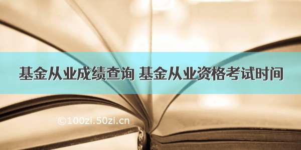 基金从业成绩查询 基金从业资格考试时间