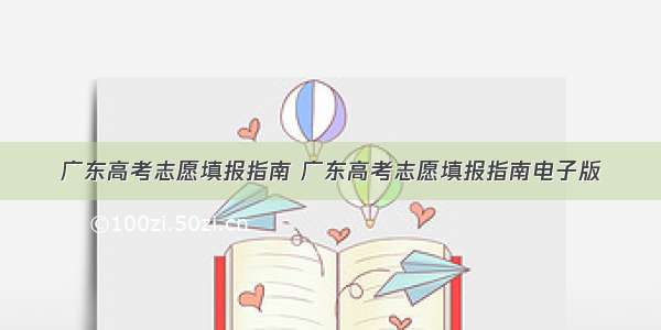 广东高考志愿填报指南 广东高考志愿填报指南电子版