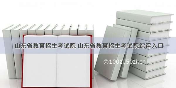 山东省教育招生考试院 山东省教育招生考试院综评入口