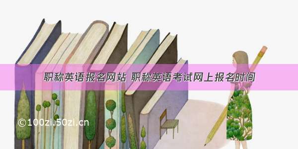 职称英语报名网站 职称英语考试网上报名时间