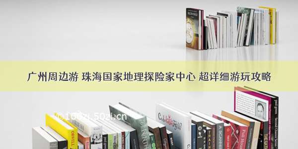 广州周边游 珠海国家地理探险家中心 超详细游玩攻略