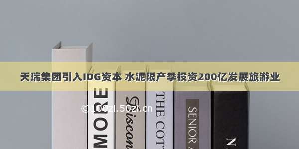 天瑞集团引入IDG资本 水泥限产季投资200亿发展旅游业