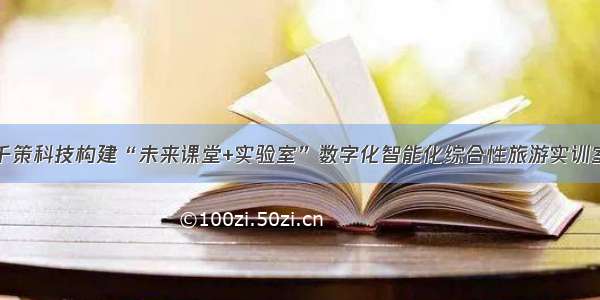 千策科技构建“未来课堂+实验室”数字化智能化综合性旅游实训室