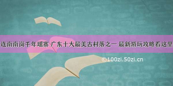 连南南岗千年瑶寨 广东十大最美古村落之一 最新游玩攻略看这里