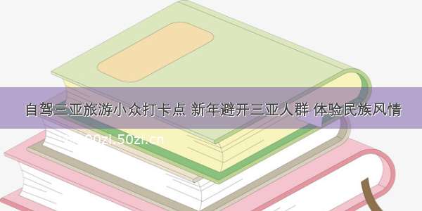 自驾三亚旅游小众打卡点 新年避开三亚人群 体验民族风情