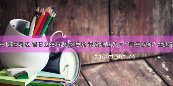 就地过年 暖在身边 留甘过年可以这样玩 我省推出八大“跨年旅游”主题线路产品