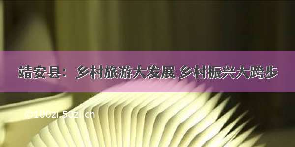 靖安县：乡村旅游大发展 乡村振兴大跨步