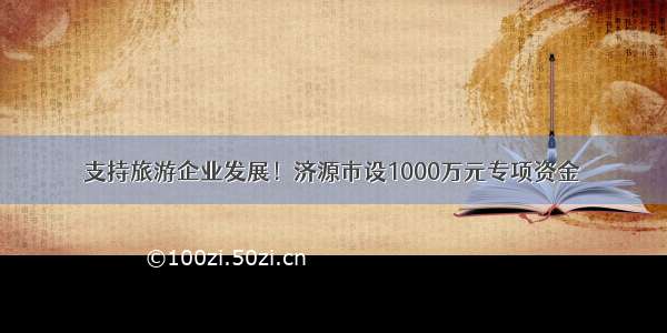 支持旅游企业发展！济源市设1000万元专项资金