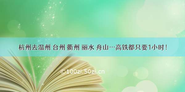 杭州去温州 台州 衢州 丽水 舟山…高铁都只要1小时！