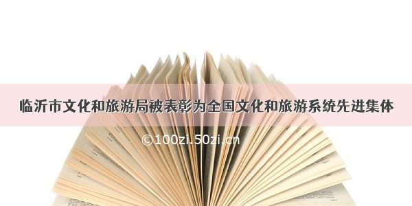 临沂市文化和旅游局被表彰为全国文化和旅游系统先进集体