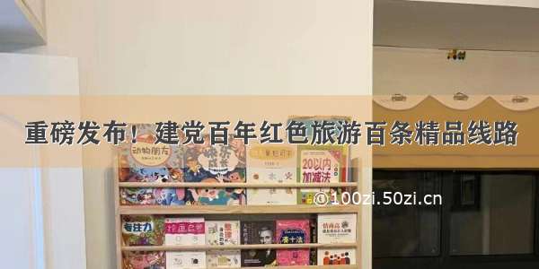 重磅发布！建党百年红色旅游百条精品线路