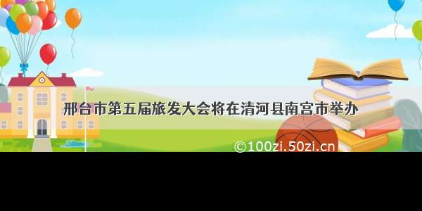 邢台市第五届旅发大会将在清河县南宫市举办