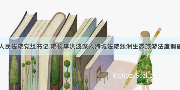 北海市中级人民法院党组书记 院长李洪波深入海城法院涠洲生态旅游法庭调研人民法庭建