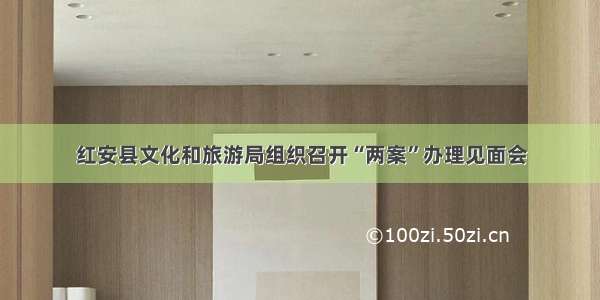 红安县文化和旅游局组织召开“两案”办理见面会
