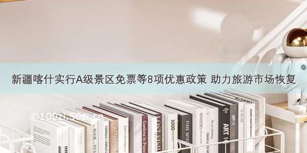 新疆喀什实行A级景区免票等8项优惠政策 助力旅游市场恢复